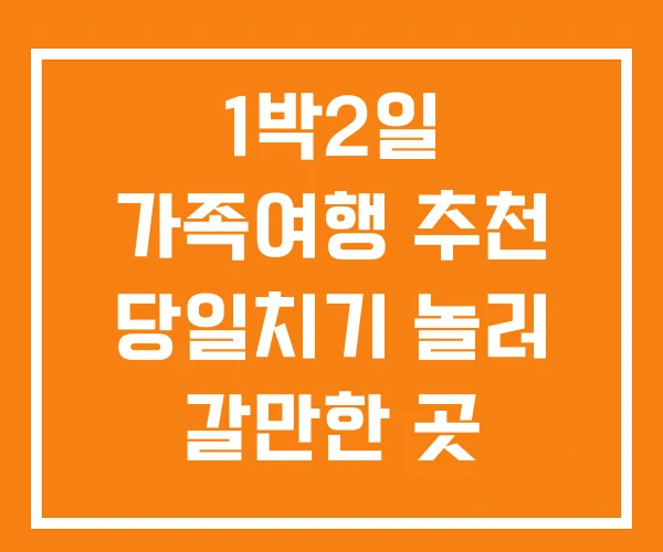 1박2일 가족여행 추천 당일치기 놀러 갈만한 곳