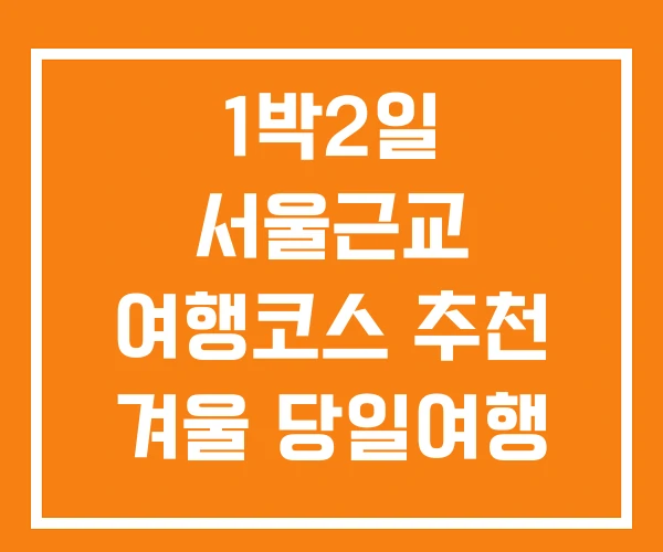 1박2일 서울근교 여행코스 추천 겨울 당일여행 갈만한곳 겨울철