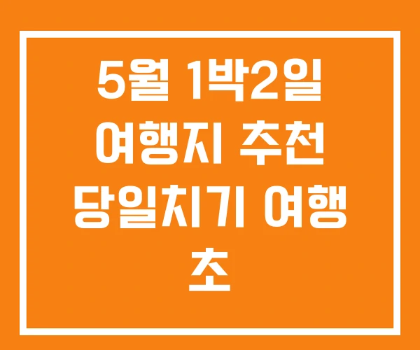 5월 1박2일 여행지 추천 당일치기 여행 초 5월 1박2일 여행지 추천 당일치기 여행 초