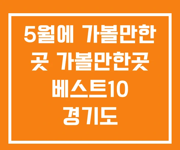 5월에 가볼만한 곳 가볼만한곳 베스트10 경기도 5월에가볼만한 5월에 가볼만한 곳 가볼만한곳 베스트10 경기도 5월에가볼만한