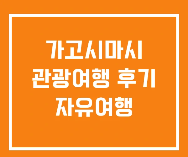 가고시마시 관광여행 후기 자유여행 가고시마시 관광여행 후기 자유여행