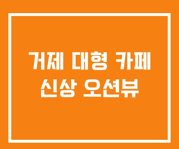 거제 대형 카페 신상 오션뷰