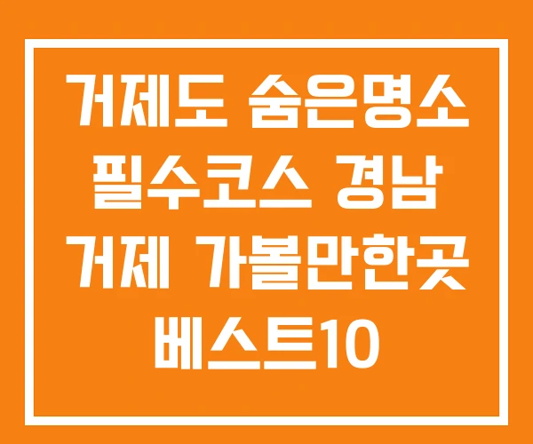 거제도 숨은명소 필수코스 경남 거제 가볼만한곳 베스트10 거제도 숨은명소 필수코스 경남 거제 가볼만한곳 베스트10