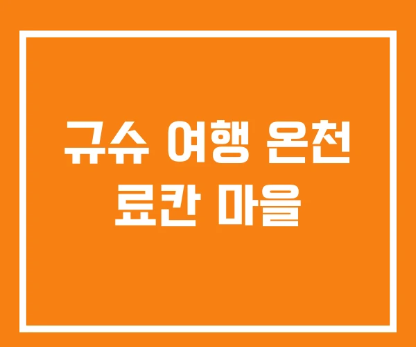 규슈 여행 온천 료칸 마을