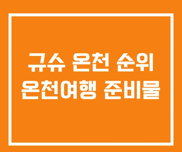 규슈 온천 순위 온천여행 준비물