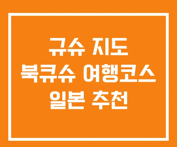 규슈 지도 북큐슈 여행코스 일본 추천 규슈 지도 북큐슈 여행코스 일본 추천