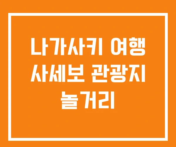 나가사키 여행 사세보 관광지 놀거리 나가사키 여행 사세보 관광지 놀거리