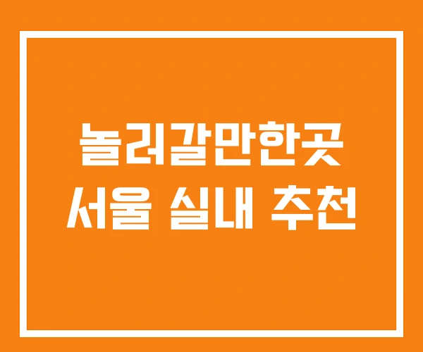 놀러갈만한곳 서울 실내 추천