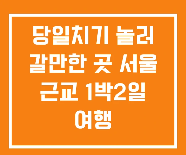 당일치기 놀러 갈만한 곳 서울 근교 1박2일 여행 당일치기 놀러 갈만한 곳 서울 근교 1박2일 여행